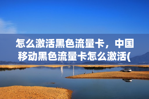 怎么激活黑色流量卡，中国移动黑色流量卡怎么激活(中国移动4g流量卡黑卡)