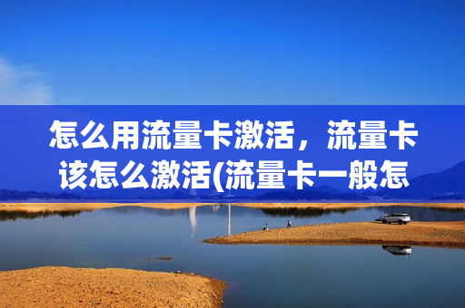 怎么用流量卡激活，流量卡该怎么激活(流量卡一般怎么激活)