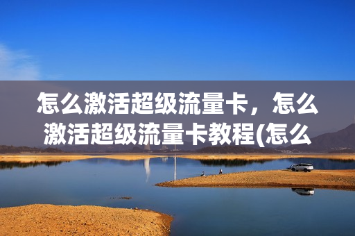 怎么激活超级流量卡，怎么激活超级流量卡教程(怎么激活超级流量卡,怎么激活超级流量卡教程视频)