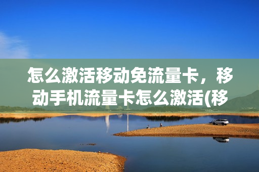 怎么激活移动免流量卡，移动手机流量卡怎么激活(移动流量卡怎么激活使用)