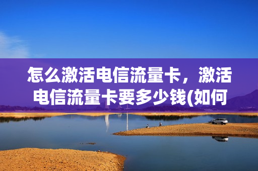 怎么激活电信流量卡，激活电信流量卡要多少钱(如何激活电信流量卡)