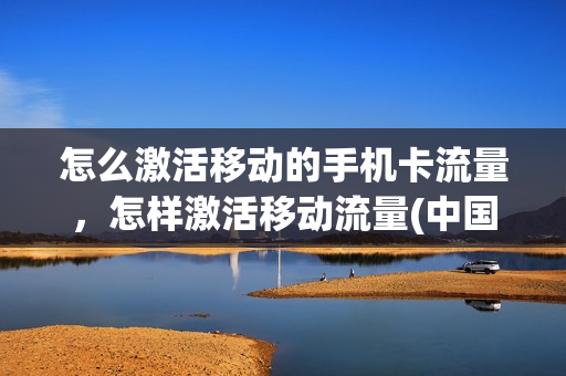 怎么激活移动的手机卡流量，怎样激活移动流量(中国移动流量卡激活)