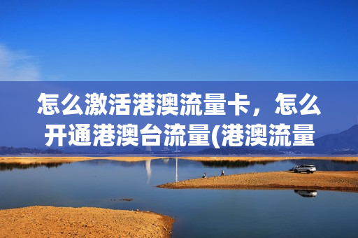 怎么激活港澳流量卡，怎么开通港澳台流量(港澳流量卡在哪里买)