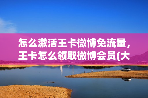 怎么激活王卡微博免流量，王卡怎么领取微博会员(大王卡微博怎么激活免流量)