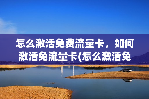 怎么激活免费流量卡，如何激活免流量卡(怎么激活免费流量卡,如何激活免流量卡卡号)