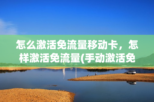 怎么激活免流量移动卡，怎样激活免流量(手动激活免流量)