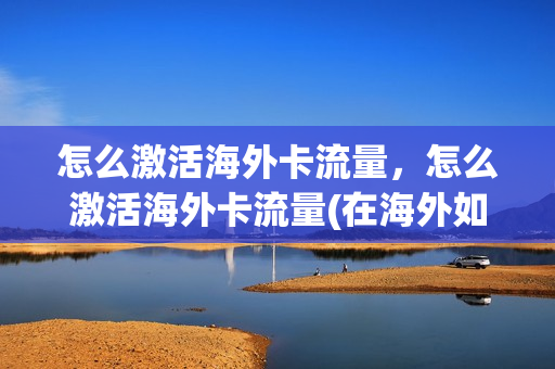 怎么激活海外卡流量，怎么激活海外卡流量(在海外如何开通国内电话卡)