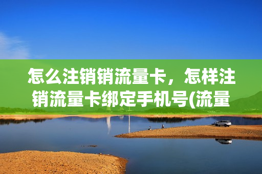 怎么注销销流量卡，怎样注销流量卡绑定手机号(流量卡如何销卡)