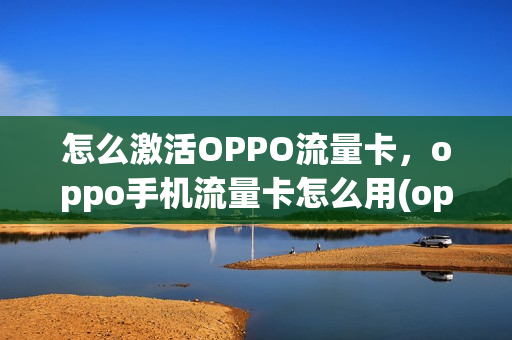 怎么激活OPPO流量卡，oppo手机流量卡怎么用(oppo手机怎么使用流量卡)