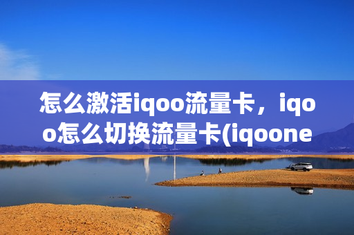 怎么激活iqoo流量卡，iqoo怎么切换流量卡(iqooneo3流量卡)