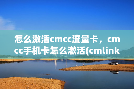 怎么激活cmcc流量卡，cmcc手机卡怎么激活(cmlink手机卡激活)