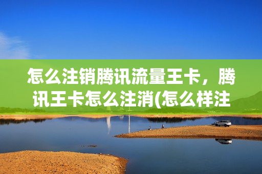怎么注销腾讯流量王卡，腾讯王卡怎么注消(怎么样注销腾讯王卡)