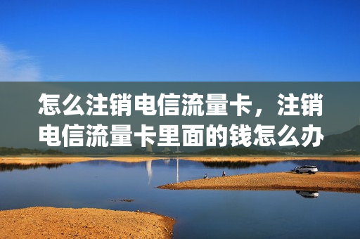 怎么注销电信流量卡，注销电信流量卡里面的钱怎么办(中国电信流量卡注销)