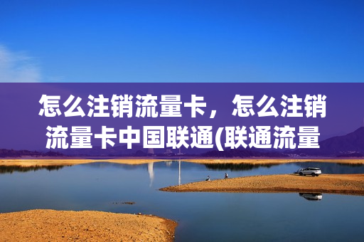 怎么注销流量卡，怎么注销流量卡中国联通(联通流量卡怎么在手机上注销)