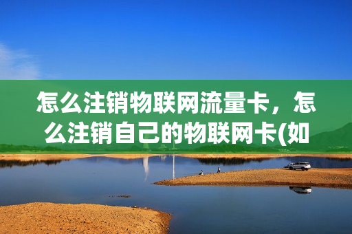 怎么注销物联网流量卡，怎么注销自己的物联网卡(如何注销物联网流量卡)