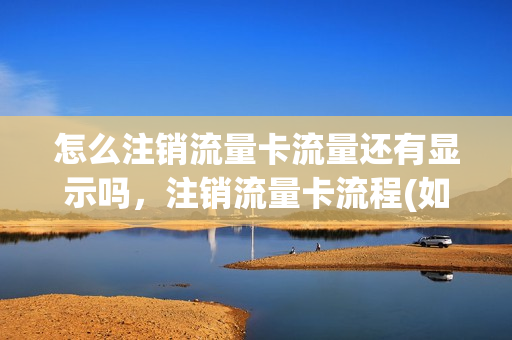 怎么注销流量卡流量还有显示吗，注销流量卡流程(如何注销流量卡号)