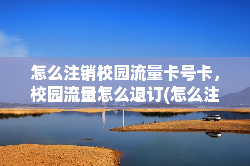 怎么注销校园流量卡号卡，校园流量怎么退订(怎么注销掉校园卡)