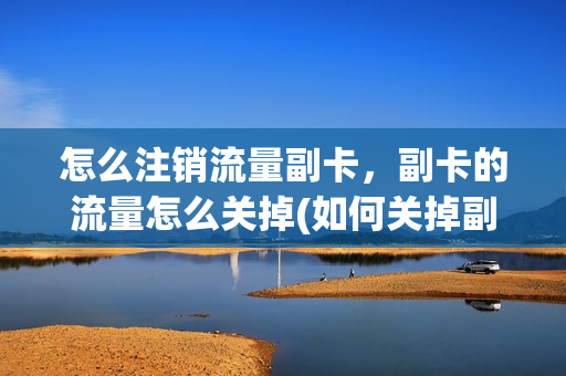 怎么注销流量副卡，副卡的流量怎么关掉(如何关掉副卡的流量)