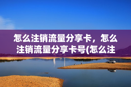 怎么注销流量分享卡，怎么注销流量分享卡号(怎么注销流量分享卡,怎么注销流量分享卡号)