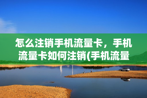 怎么注销手机流量卡，手机流量卡如何注销(手机流量卡怎么销户)