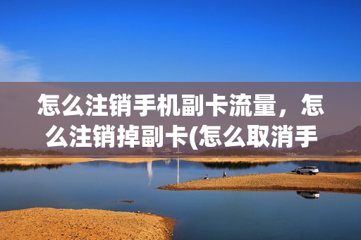 怎么注销手机副卡流量，怎么注销掉副卡(怎么取消手机副卡流量)