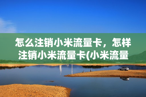 怎么注销小米流量卡，怎样注销小米流量卡(小米流量卡在哪注销)