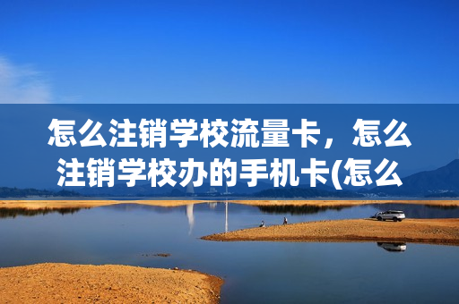 怎么注销学校流量卡，怎么注销学校办的手机卡(怎么取消学校的流量套餐)