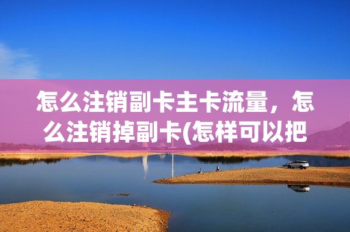 怎么注销副卡主卡流量，怎么注销掉副卡(怎样可以把副卡取消使用流量)