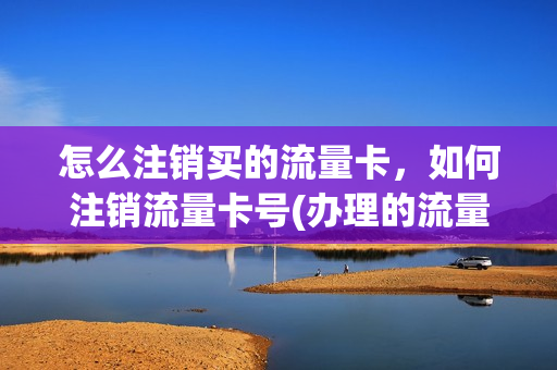 怎么注销买的流量卡，如何注销流量卡号(办理的流量卡如何注销)