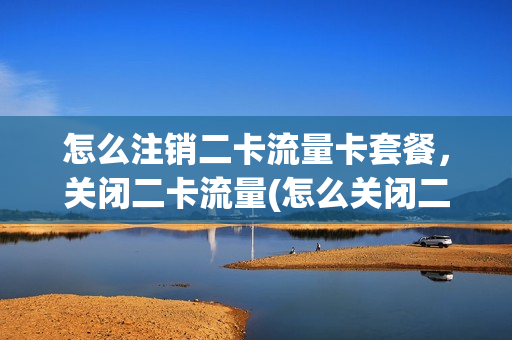 怎么注销二卡流量卡套餐，关闭二卡流量(怎么关闭二卡的流量)