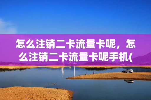 怎么注销二卡流量卡呢，怎么注销二卡流量卡呢手机(二卡流量怎么换成一卡的)