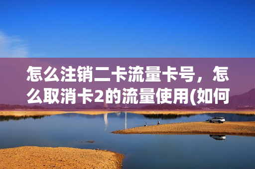 怎么注销二卡流量卡号，怎么取消卡2的流量使用(如何关闭二卡流量)