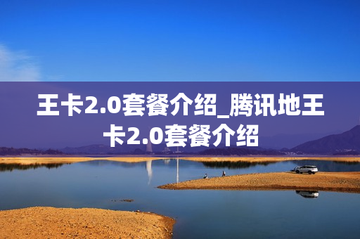 王卡2.0套餐介绍_腾讯地王卡2.0套餐介绍