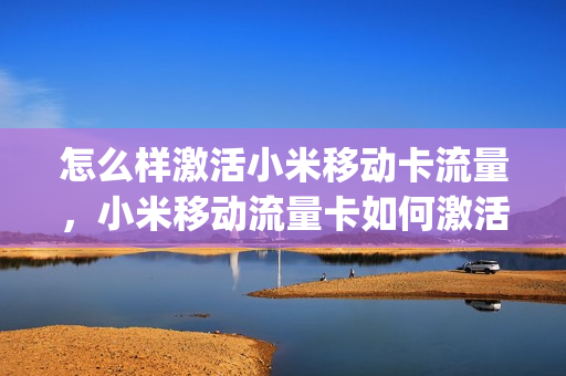 怎么样激活小米移动卡流量，小米移动流量卡如何激活(小米流量卡咋激活)