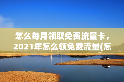 怎么每月领取免费流量卡，2021年怎么领免费流量(怎么领取免费的流量)