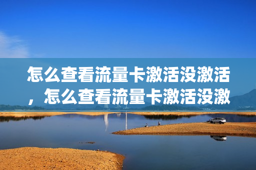 怎么查看流量卡激活没激活，怎么查看流量卡激活没激活过(怎么查看流量卡还能不能用)
