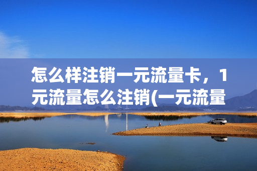 怎么样注销一元流量卡，1元流量怎么注销(一元流量卡怎么取消)