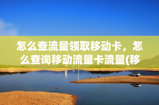 怎么查流量领取移动卡，怎么查询移动流量卡流量(移动流量卡怎么看还剩多少流量)
