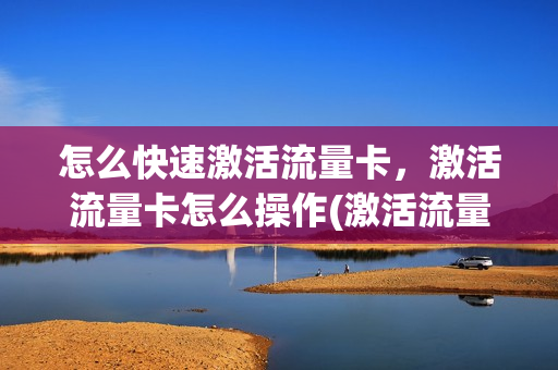 怎么快速激活流量卡，激活流量卡怎么操作(激活流量卡的步骤)