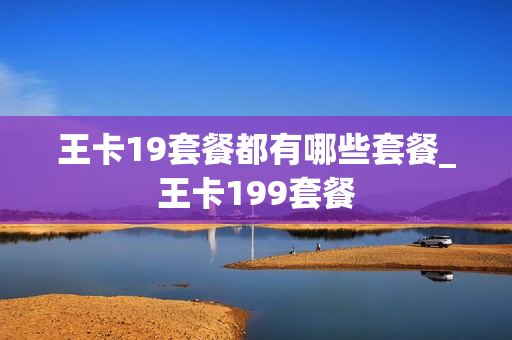 王卡19套餐都有哪些套餐_王卡199套餐