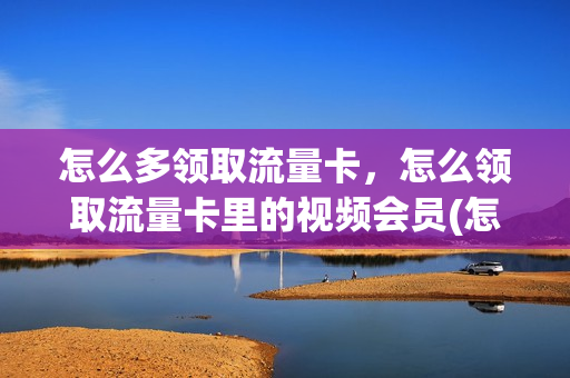 怎么多领取流量卡，怎么领取流量卡里的视频会员(怎么能领取流量)