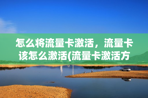 怎么将流量卡激活，流量卡该怎么激活(流量卡激活方法)