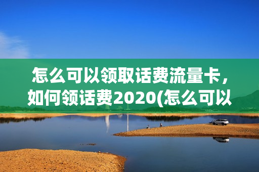 怎么可以领取话费流量卡，如何领话费2020(怎么可以领取话费流量卡,如何领话费2020年)