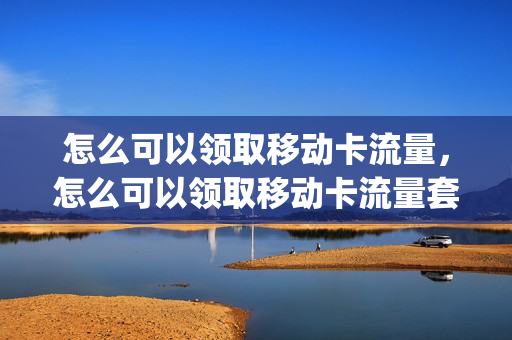 怎么可以领取移动卡流量，怎么可以领取移动卡流量套餐(移动卡怎么能领流量)