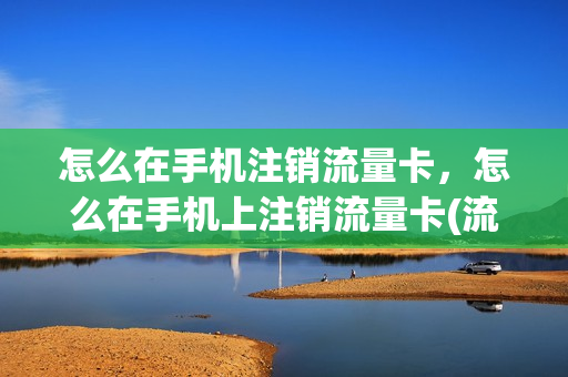 怎么在手机注销流量卡，怎么在手机上注销流量卡(流量卡在手机上怎样注销掉)