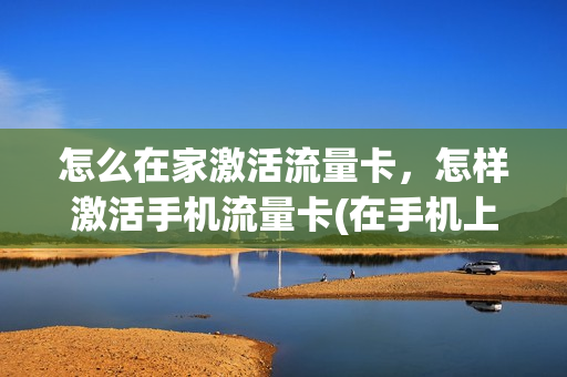 怎么在家激活流量卡，怎样激活手机流量卡(在手机上怎么激活流量卡)