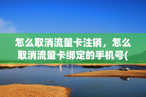 怎么取消流量卡注销，怎么取消流量卡绑定的手机号(流量卡怎样销户)