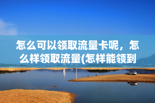 怎么可以领取流量卡呢，怎么样领取流量(怎样能领到流量)