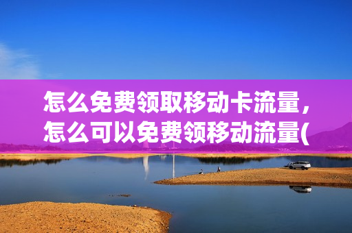 怎么免费领取移动卡流量，怎么可以免费领移动流量(怎么免费领移动流量2020)