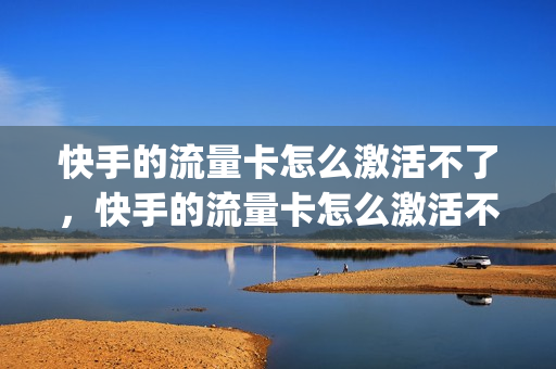 快手的流量卡怎么激活不了，快手的流量卡怎么激活不了了(快手流量包激活用不了)